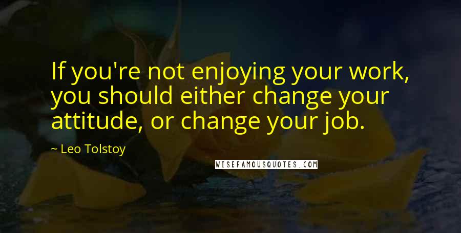 Leo Tolstoy Quotes: If you're not enjoying your work, you should either change your attitude, or change your job.