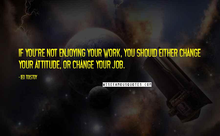 Leo Tolstoy Quotes: If you're not enjoying your work, you should either change your attitude, or change your job.