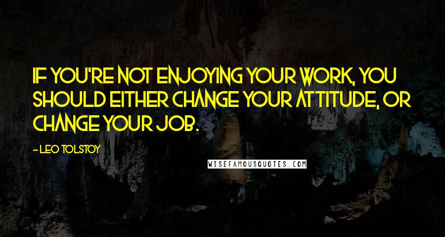 Leo Tolstoy Quotes: If you're not enjoying your work, you should either change your attitude, or change your job.