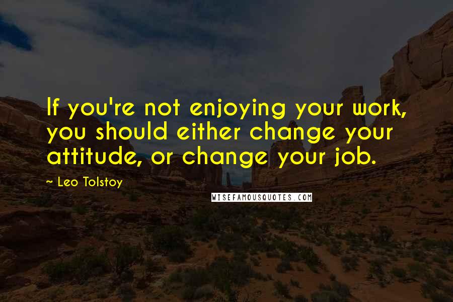 Leo Tolstoy Quotes: If you're not enjoying your work, you should either change your attitude, or change your job.