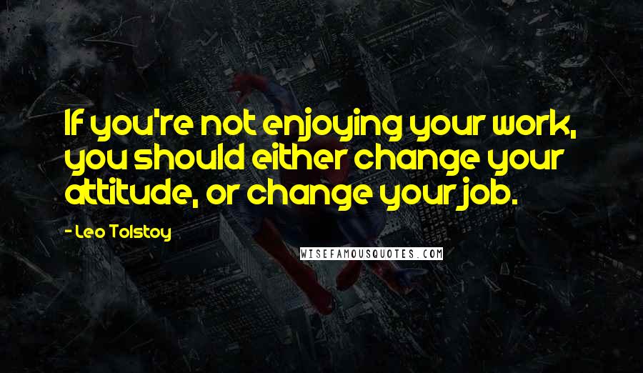 Leo Tolstoy Quotes: If you're not enjoying your work, you should either change your attitude, or change your job.