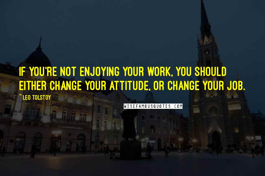 Leo Tolstoy Quotes: If you're not enjoying your work, you should either change your attitude, or change your job.