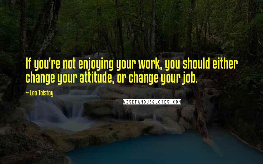 Leo Tolstoy Quotes: If you're not enjoying your work, you should either change your attitude, or change your job.