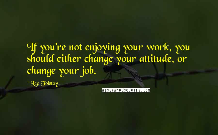 Leo Tolstoy Quotes: If you're not enjoying your work, you should either change your attitude, or change your job.