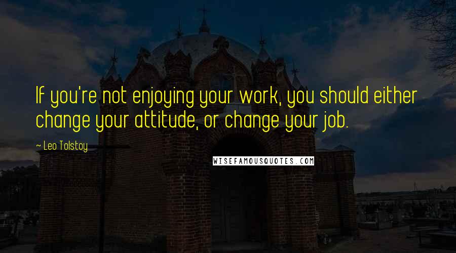 Leo Tolstoy Quotes: If you're not enjoying your work, you should either change your attitude, or change your job.