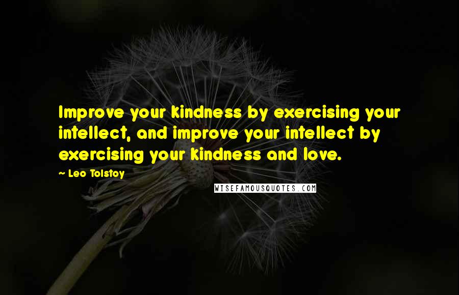 Leo Tolstoy Quotes: Improve your kindness by exercising your intellect, and improve your intellect by exercising your kindness and love.