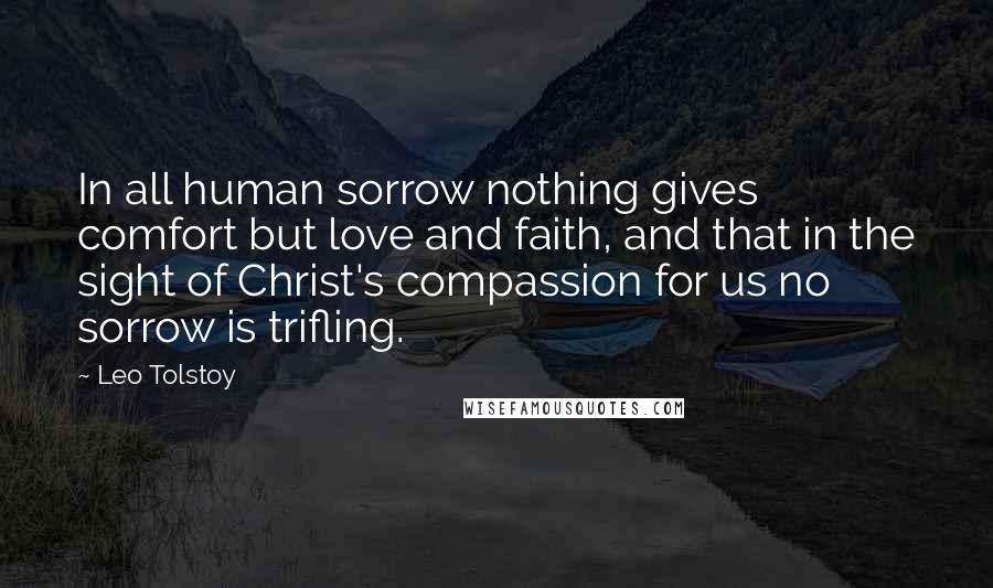 Leo Tolstoy Quotes: In all human sorrow nothing gives comfort but love and faith, and that in the sight of Christ's compassion for us no sorrow is trifling.