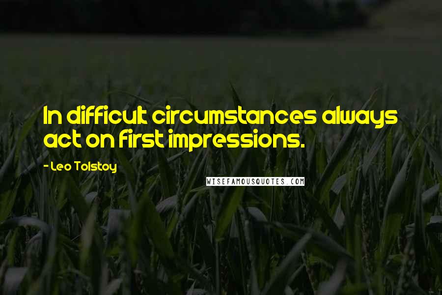 Leo Tolstoy Quotes: In difficult circumstances always act on first impressions.