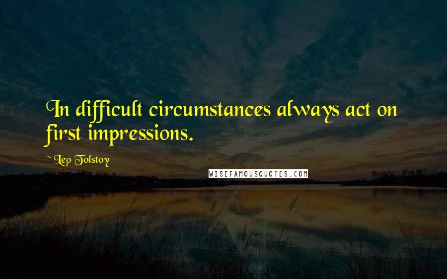 Leo Tolstoy Quotes: In difficult circumstances always act on first impressions.