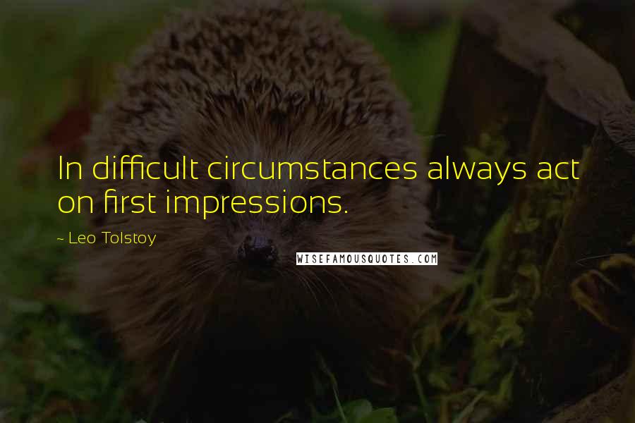 Leo Tolstoy Quotes: In difficult circumstances always act on first impressions.