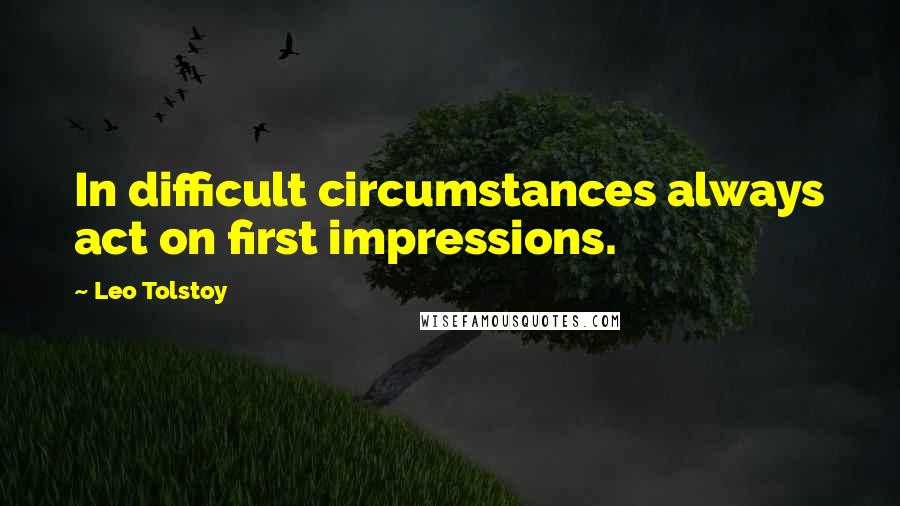 Leo Tolstoy Quotes: In difficult circumstances always act on first impressions.