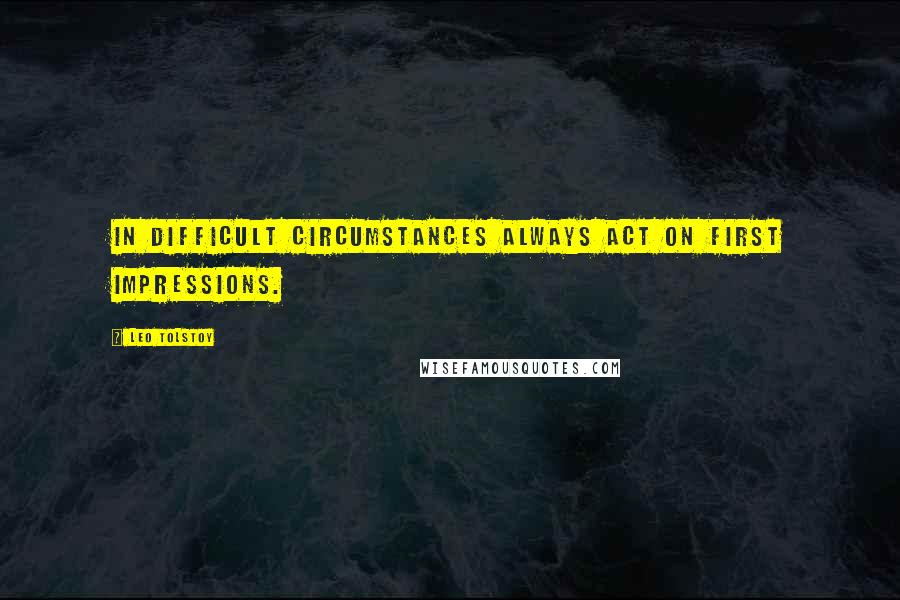 Leo Tolstoy Quotes: In difficult circumstances always act on first impressions.