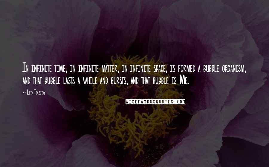 Leo Tolstoy Quotes: In infinite time, in infinite matter, in infinite space, is formed a bubble organism, and that bubble lasts a while and bursts, and that bubble is Me.