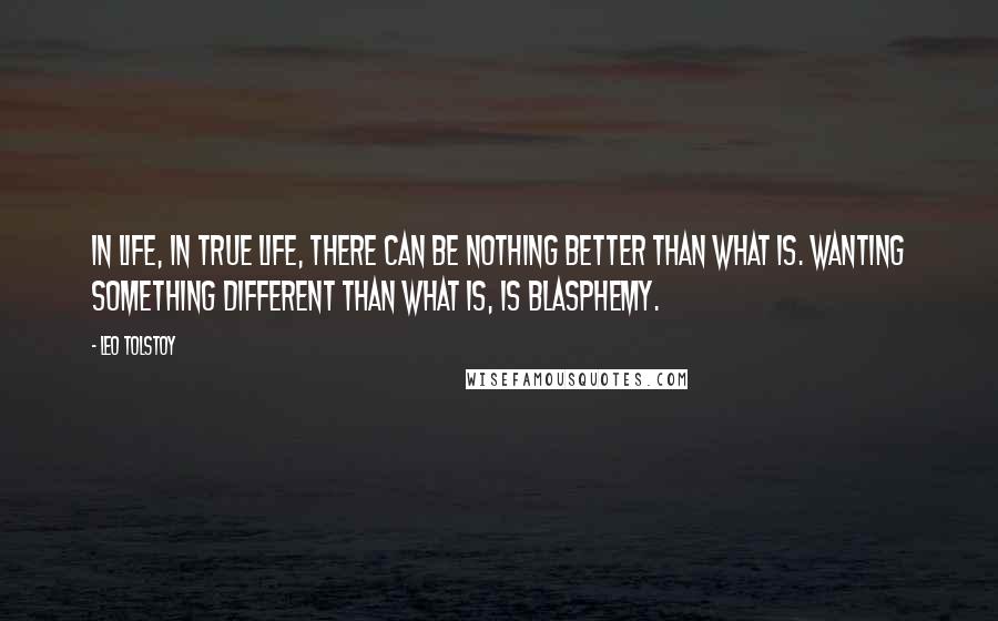 Leo Tolstoy Quotes: In life, in true life, there can be nothing better than what is. Wanting something different than what is, is blasphemy.