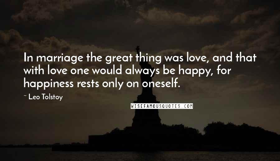 Leo Tolstoy Quotes: In marriage the great thing was love, and that with love one would always be happy, for happiness rests only on oneself.