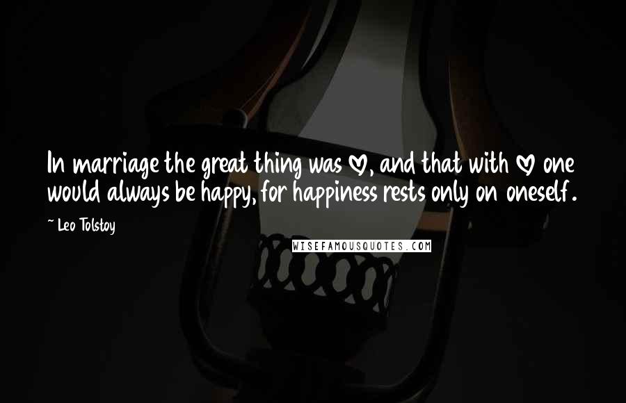 Leo Tolstoy Quotes: In marriage the great thing was love, and that with love one would always be happy, for happiness rests only on oneself.