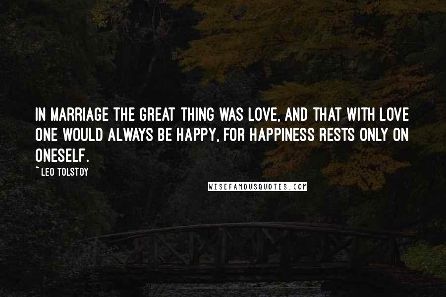 Leo Tolstoy Quotes: In marriage the great thing was love, and that with love one would always be happy, for happiness rests only on oneself.