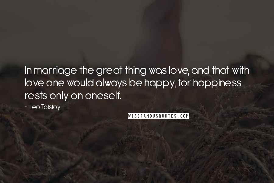 Leo Tolstoy Quotes: In marriage the great thing was love, and that with love one would always be happy, for happiness rests only on oneself.