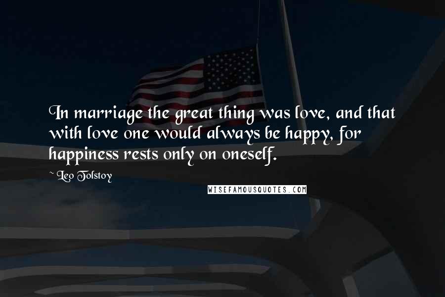 Leo Tolstoy Quotes: In marriage the great thing was love, and that with love one would always be happy, for happiness rests only on oneself.