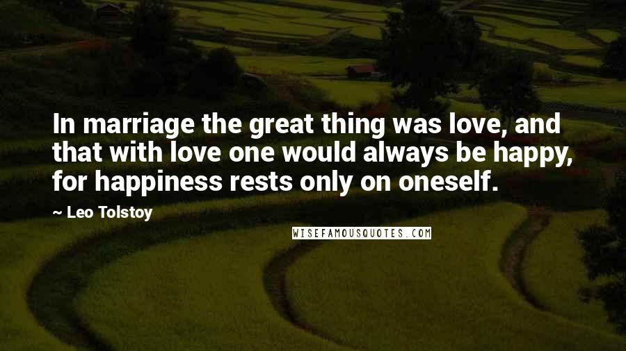 Leo Tolstoy Quotes: In marriage the great thing was love, and that with love one would always be happy, for happiness rests only on oneself.