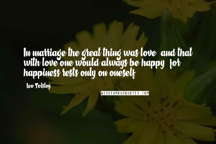 Leo Tolstoy Quotes: In marriage the great thing was love, and that with love one would always be happy, for happiness rests only on oneself.