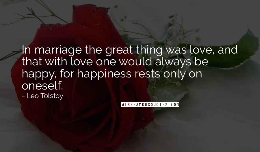 Leo Tolstoy Quotes: In marriage the great thing was love, and that with love one would always be happy, for happiness rests only on oneself.