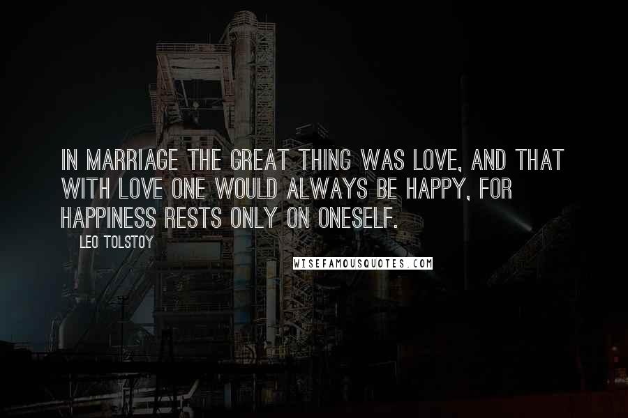 Leo Tolstoy Quotes: In marriage the great thing was love, and that with love one would always be happy, for happiness rests only on oneself.