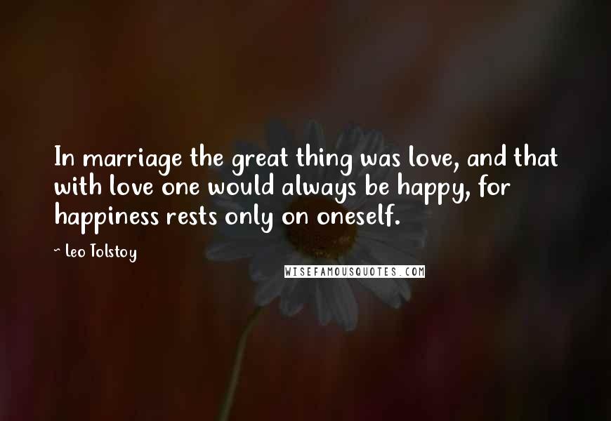 Leo Tolstoy Quotes: In marriage the great thing was love, and that with love one would always be happy, for happiness rests only on oneself.