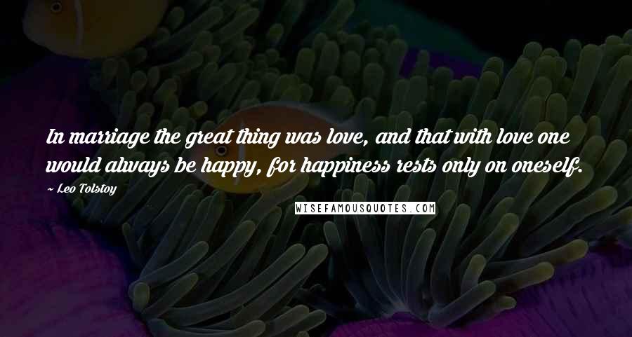 Leo Tolstoy Quotes: In marriage the great thing was love, and that with love one would always be happy, for happiness rests only on oneself.