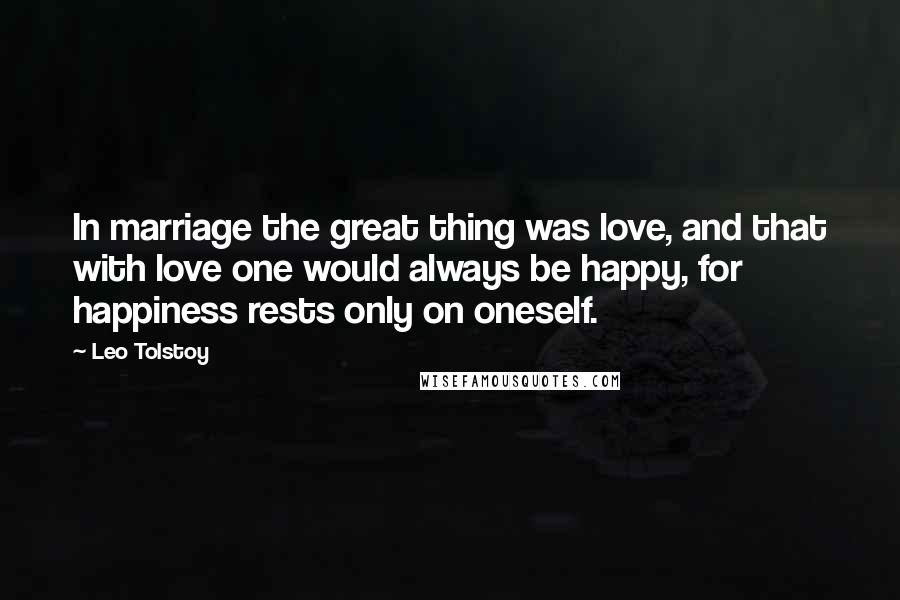 Leo Tolstoy Quotes: In marriage the great thing was love, and that with love one would always be happy, for happiness rests only on oneself.