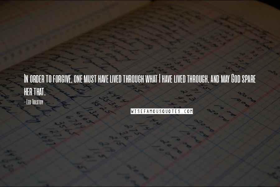 Leo Tolstoy Quotes: In order to forgive, one must have lived through what I have lived through, and may God spare her that.