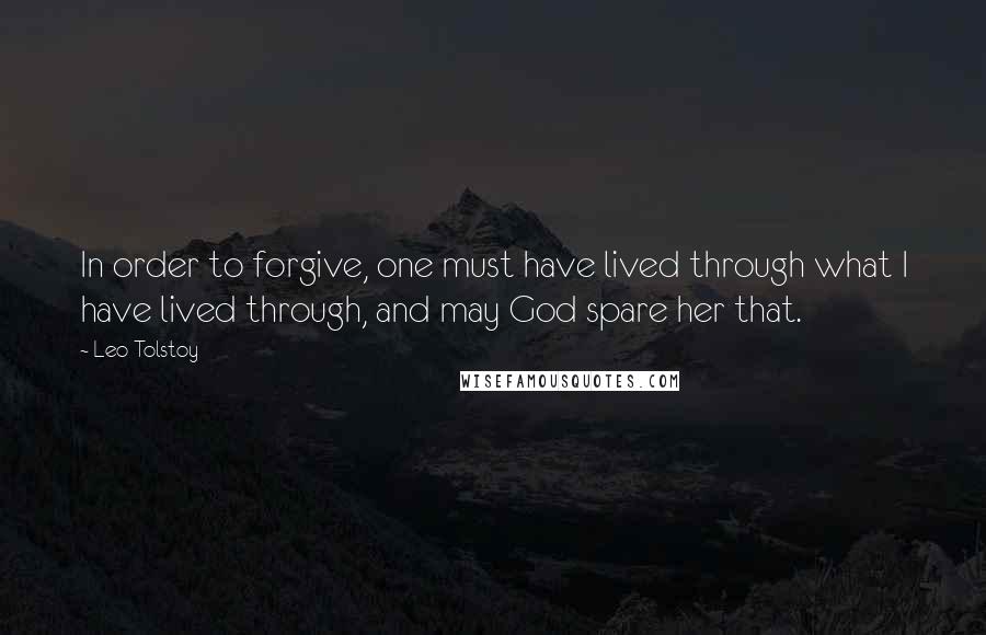 Leo Tolstoy Quotes: In order to forgive, one must have lived through what I have lived through, and may God spare her that.