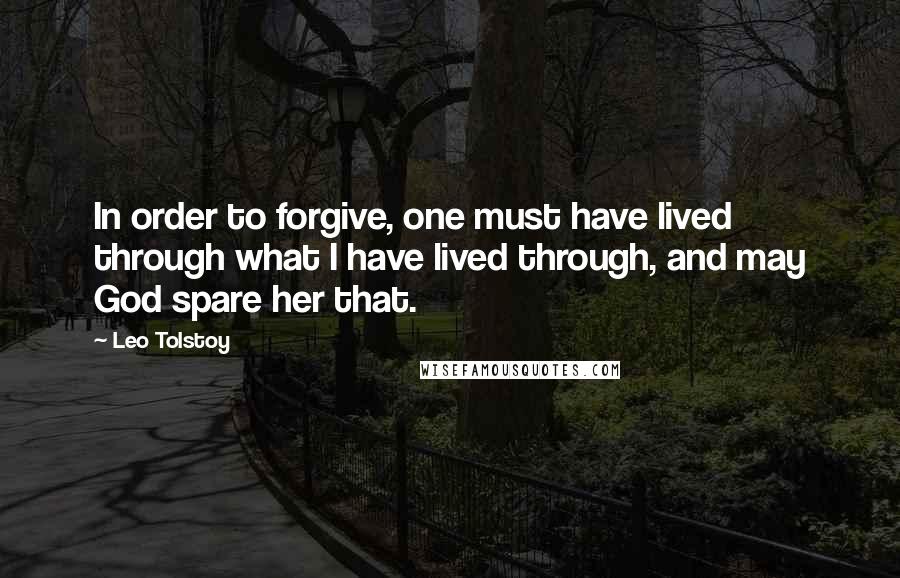 Leo Tolstoy Quotes: In order to forgive, one must have lived through what I have lived through, and may God spare her that.