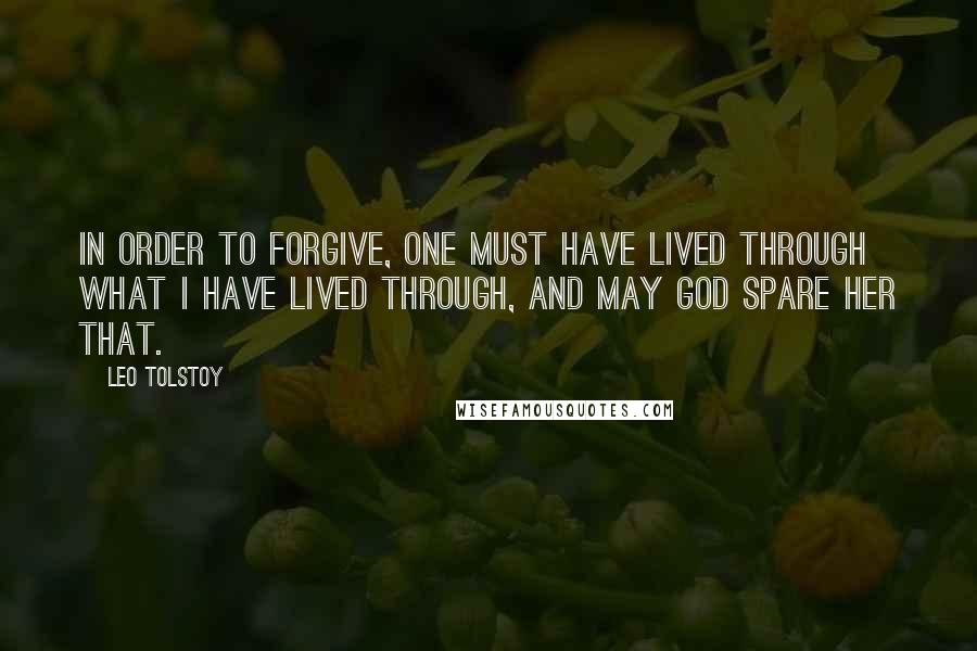 Leo Tolstoy Quotes: In order to forgive, one must have lived through what I have lived through, and may God spare her that.