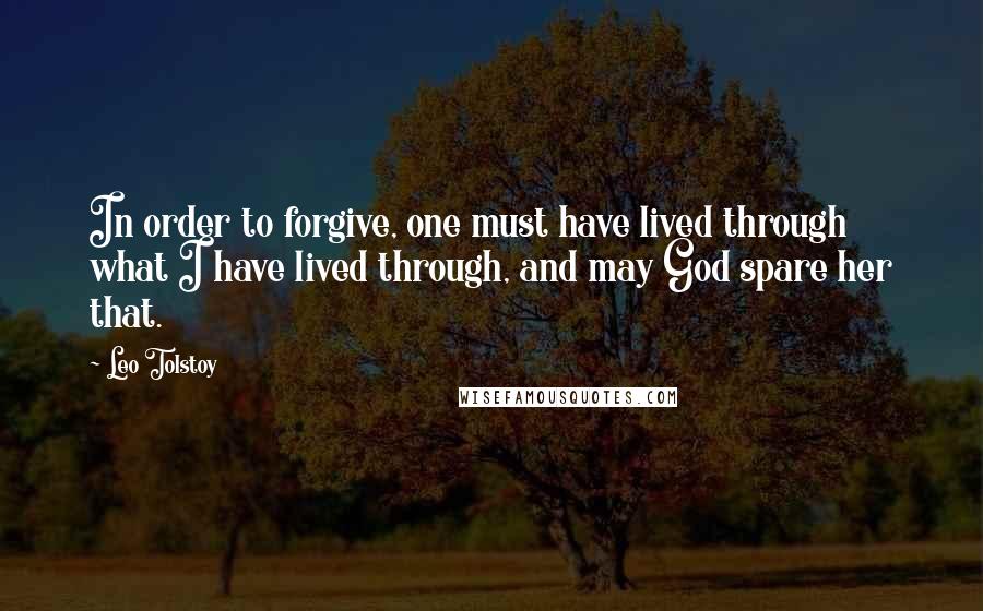 Leo Tolstoy Quotes: In order to forgive, one must have lived through what I have lived through, and may God spare her that.