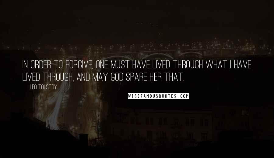 Leo Tolstoy Quotes: In order to forgive, one must have lived through what I have lived through, and may God spare her that.