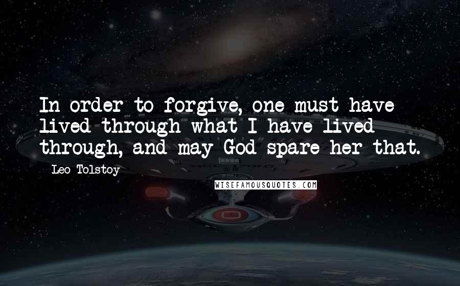 Leo Tolstoy Quotes: In order to forgive, one must have lived through what I have lived through, and may God spare her that.