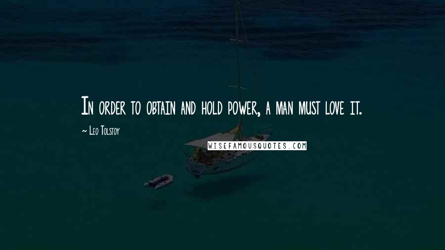 Leo Tolstoy Quotes: In order to obtain and hold power, a man must love it.