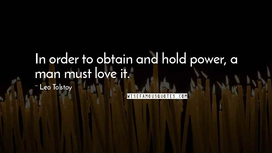 Leo Tolstoy Quotes: In order to obtain and hold power, a man must love it.