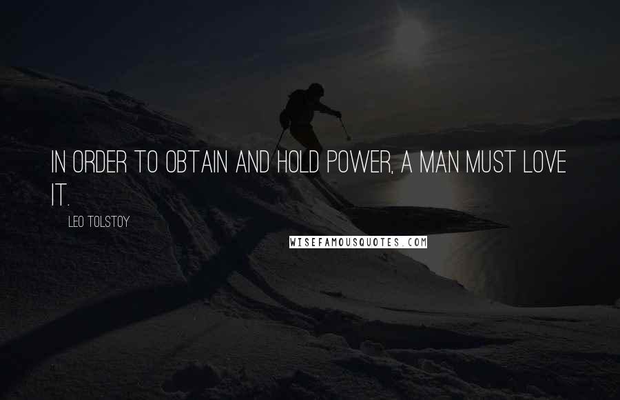 Leo Tolstoy Quotes: In order to obtain and hold power, a man must love it.