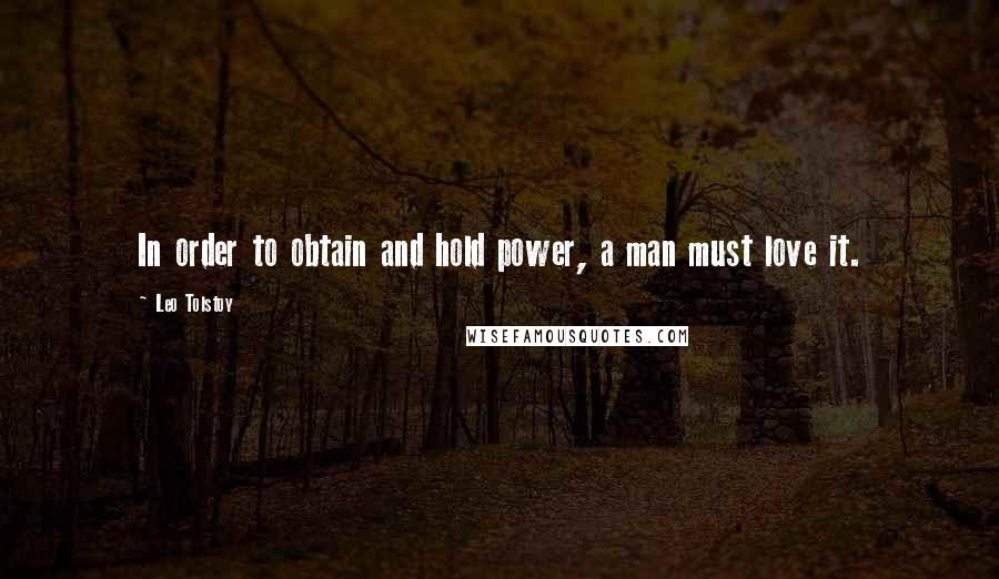 Leo Tolstoy Quotes: In order to obtain and hold power, a man must love it.