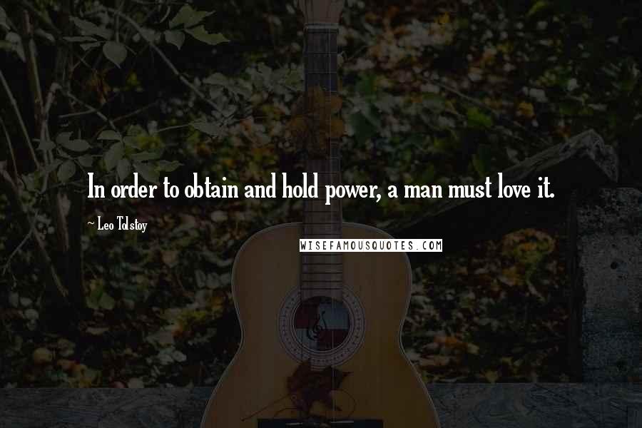 Leo Tolstoy Quotes: In order to obtain and hold power, a man must love it.