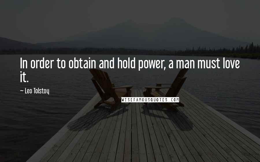 Leo Tolstoy Quotes: In order to obtain and hold power, a man must love it.