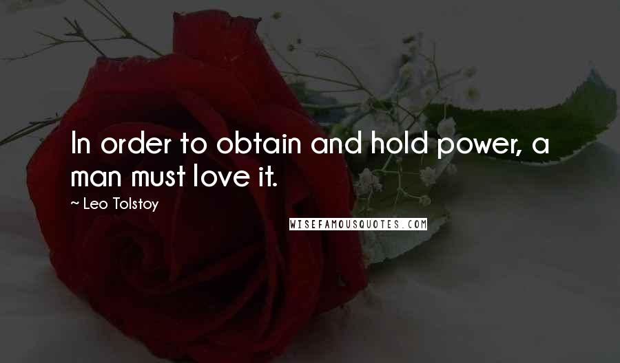 Leo Tolstoy Quotes: In order to obtain and hold power, a man must love it.