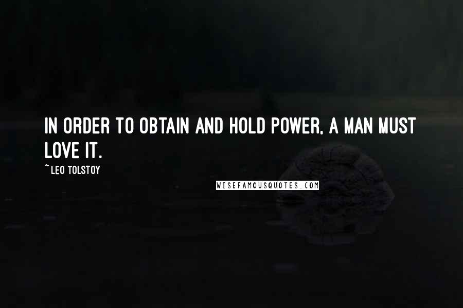 Leo Tolstoy Quotes: In order to obtain and hold power, a man must love it.