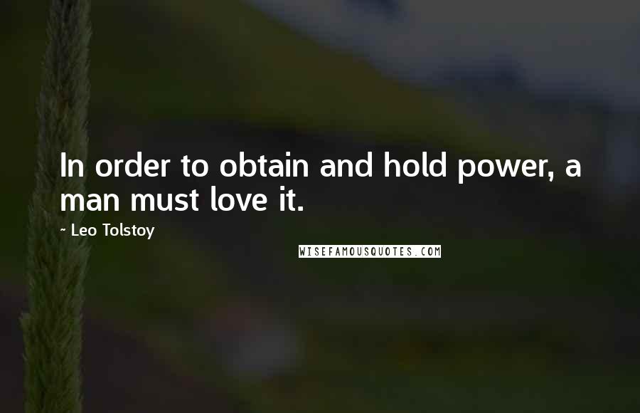 Leo Tolstoy Quotes: In order to obtain and hold power, a man must love it.