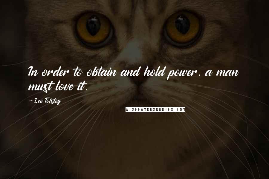 Leo Tolstoy Quotes: In order to obtain and hold power, a man must love it.