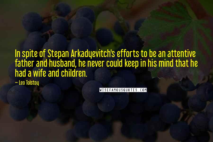 Leo Tolstoy Quotes: In spite of Stepan Arkadyevitch's efforts to be an attentive father and husband, he never could keep in his mind that he had a wife and children.