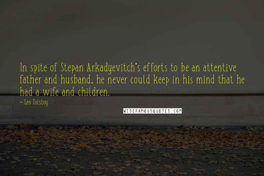 Leo Tolstoy Quotes: In spite of Stepan Arkadyevitch's efforts to be an attentive father and husband, he never could keep in his mind that he had a wife and children.