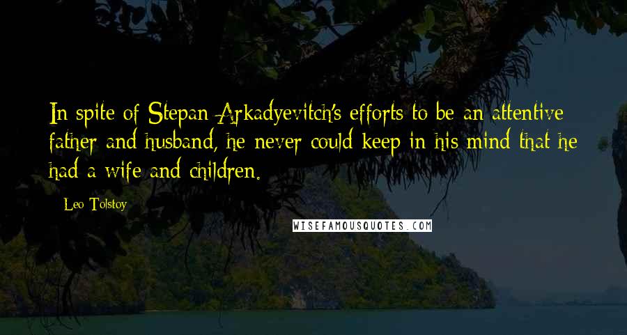 Leo Tolstoy Quotes: In spite of Stepan Arkadyevitch's efforts to be an attentive father and husband, he never could keep in his mind that he had a wife and children.